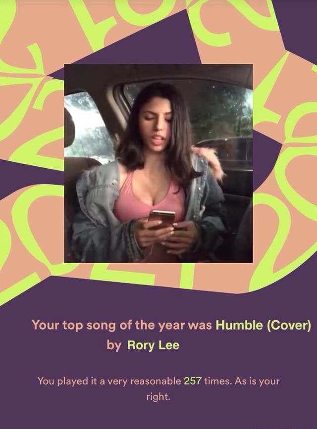 Your top song of the year was Humble (Cover) by Rory Lee You played it very  reasonable 257 times. As is your right. - iFunny