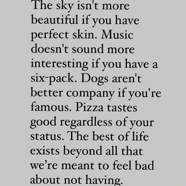 The Sky Isn T More Beautiful If You Have Perfect Skin Music Doesn T Sound More Interesting If You Have A Six Pack Dogs Aren T Better Company If You Re Famous Pizza Tastes Good Regardless Of