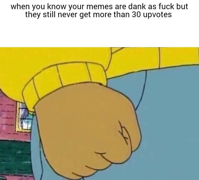 When You Know Your Memes Are Dank As Fuck But They Still Never Get More Than 30 Upvotes Ifunny 