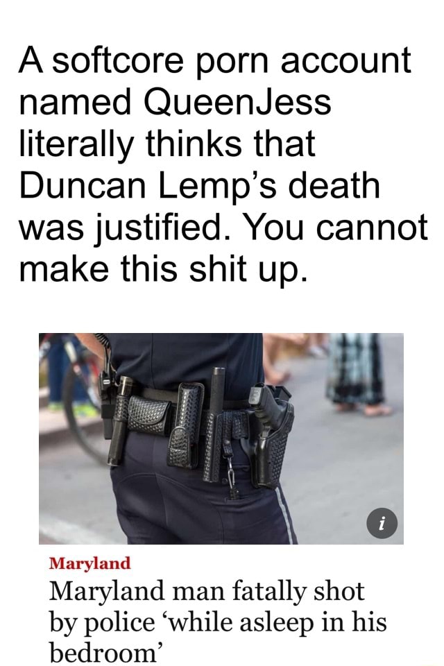 A softcore porn account named QueenJess literally thinks that Duncan Lemp's  death was justified. You cannot make this shit up. Maryland Maryland man  fatally shot by police 'while asleep in his bedroom' -