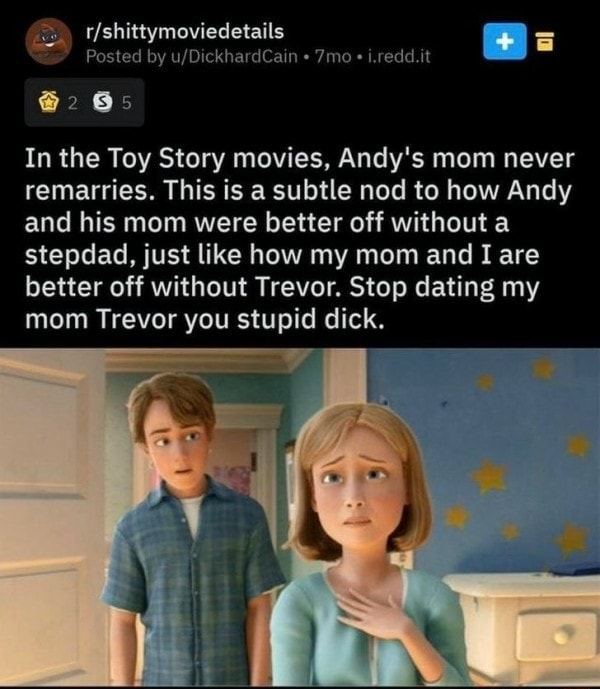 In the Toy Story movies, Andy's mom never remarries. This is a subtle ...