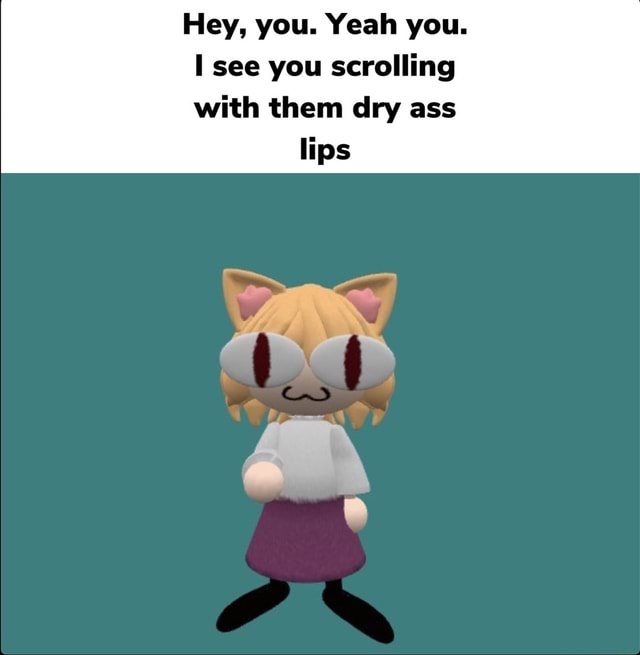 Hey You Yeah You See You Scrolling With Them Dry Ass Lips Ifunny