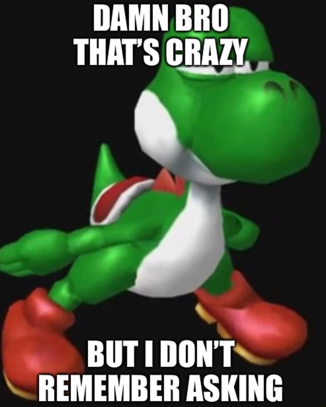 Damn Bro Das Crazy But I Don T Remember Asking