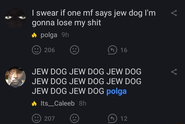 I Swear If One Mf Says Jew Dog I M Gonna Lose My Shit Polga Sh 6 4 16 Jew Dog Jew Dog Jew Dog Jew Dog Jew Dog Jew Dog Jew