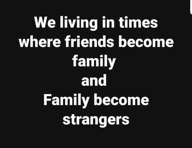 We living in times where friends become family and Family become ...