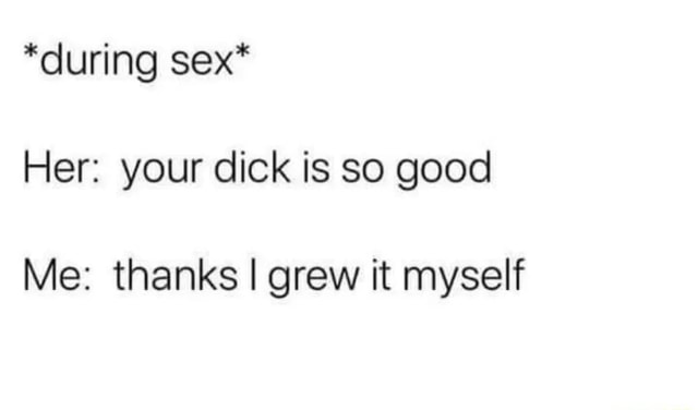 During Sex Her Your Dick Is So Good Me Thanks I Grew It Myself Ifunny