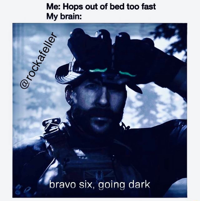 Me: Hops out of bed too fast My brain: bravo six, going dark - )