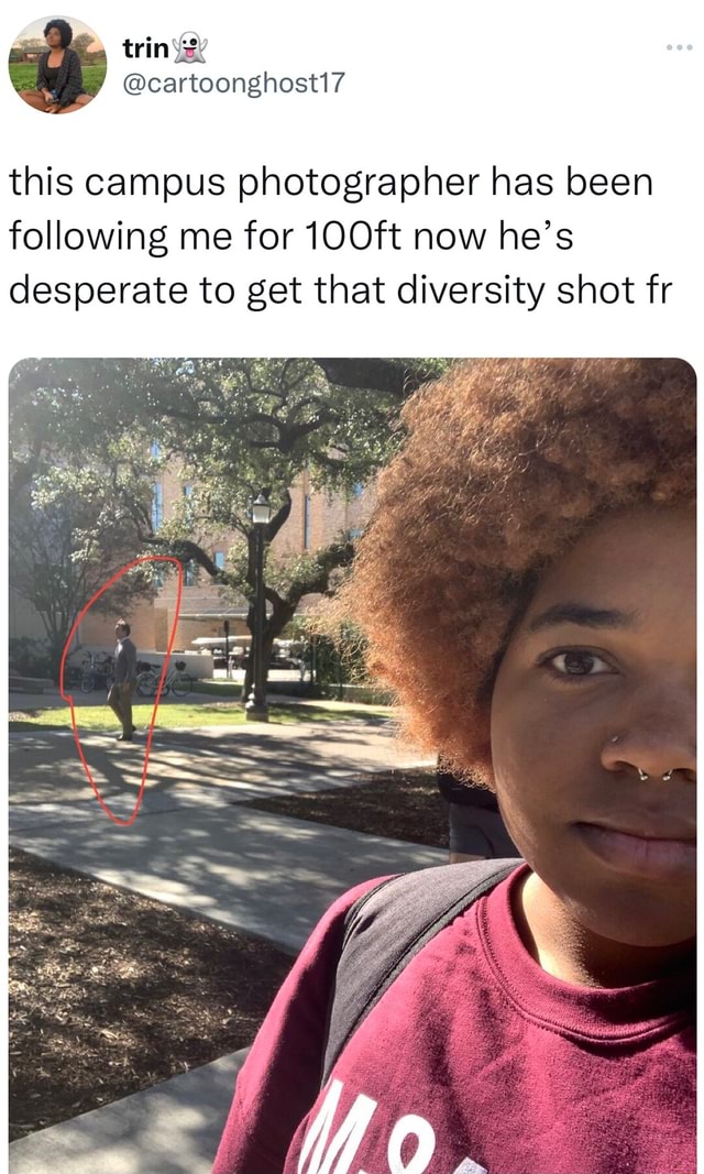 This campus photographer has been following me for 100ft now he's ...