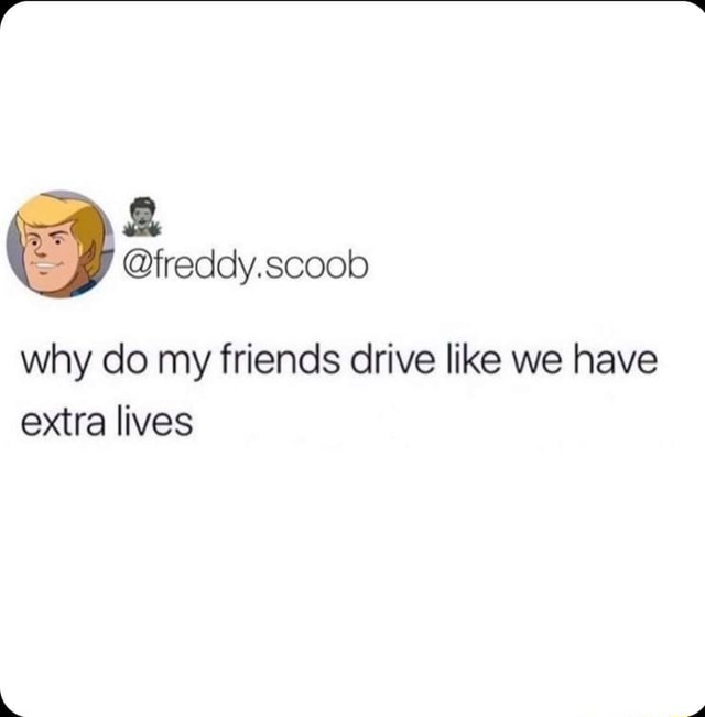 why-do-my-friends-drive-like-we-have-extra-lives-ifunny