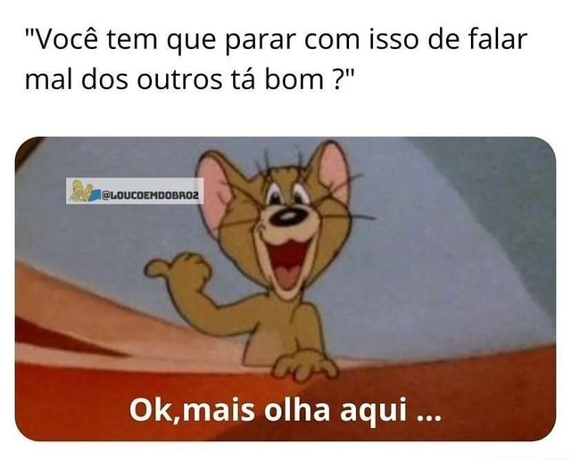 Voc Tem Que Parar Com Isso De Falar Mal Dos Outros T Bom Ok Mais Olha Aqui Ifunny Brazil