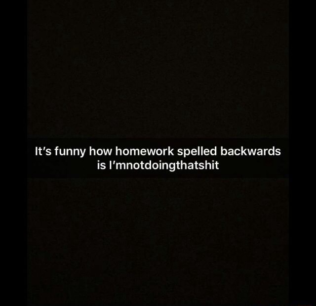 It S Funny How Homework Spelled Backwards Is I Mnotdoingthatshit