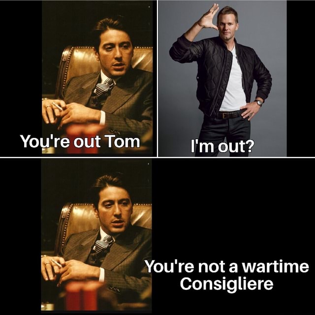Youre out Tom I'm out? You're not a wartime Consigliere - iFunny