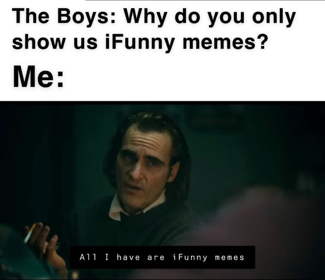 The Boys: Why do you only show us iFunny memes? Me: AH I have are ...