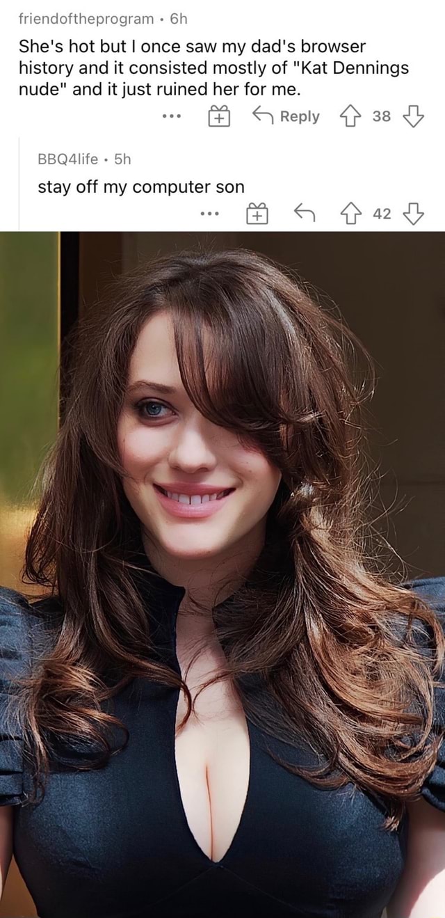 Kat Dennings Porn - Friendoftheprogram She's hot but I once saw my dad's browser history and it  consisted mostly of \
