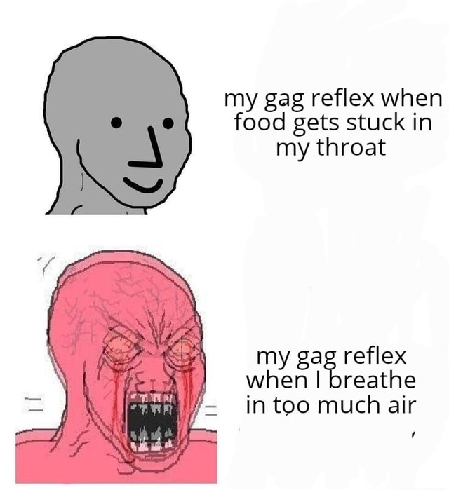 My gag reflex when food gets stuck in my throat my gag reflex when I breathe in too much air