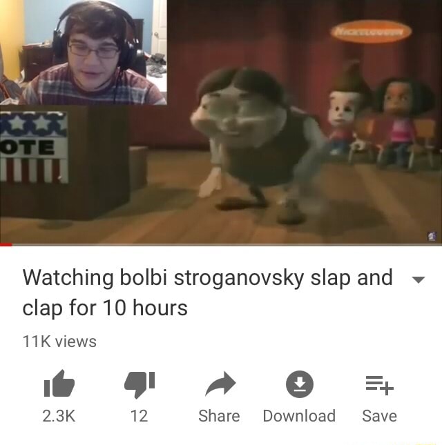 Watching Bolbi Stroganovsky Slap And V Clap For 10 Hours 11 K Views Ifunny