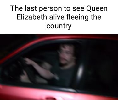 The last person to see Queen Elizabeth alive fleeing the country - iFunny