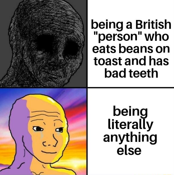 Being a British "person" who eats beans on toast and has bad teeth bein