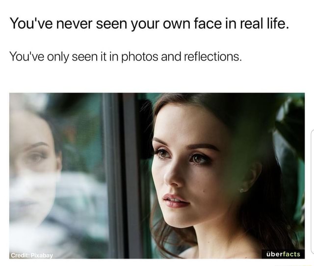 You've never seen your own face in real life. You've only seen it in ...