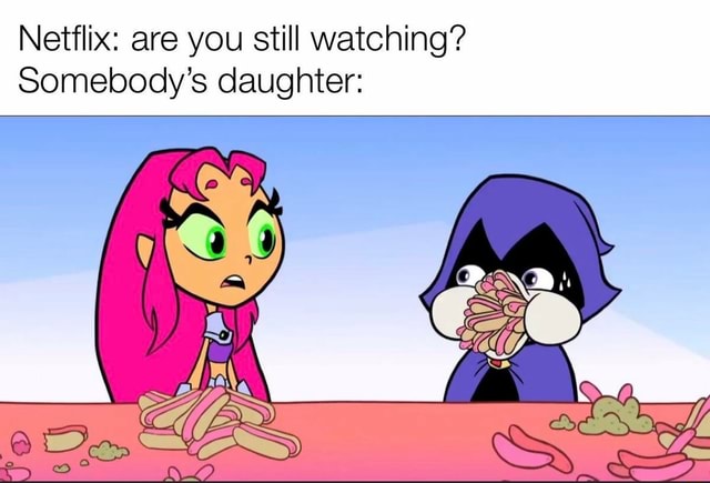 Netflix: are you still watching? Somebody s daughter: - iFunny