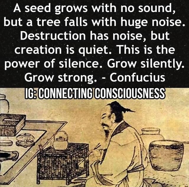 A seed grows with no sound, but a tree falls with huge noise ...