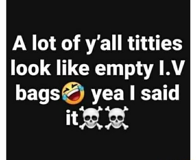 A lot of y'all titties look like empty I.V bags yea said it - iFunny