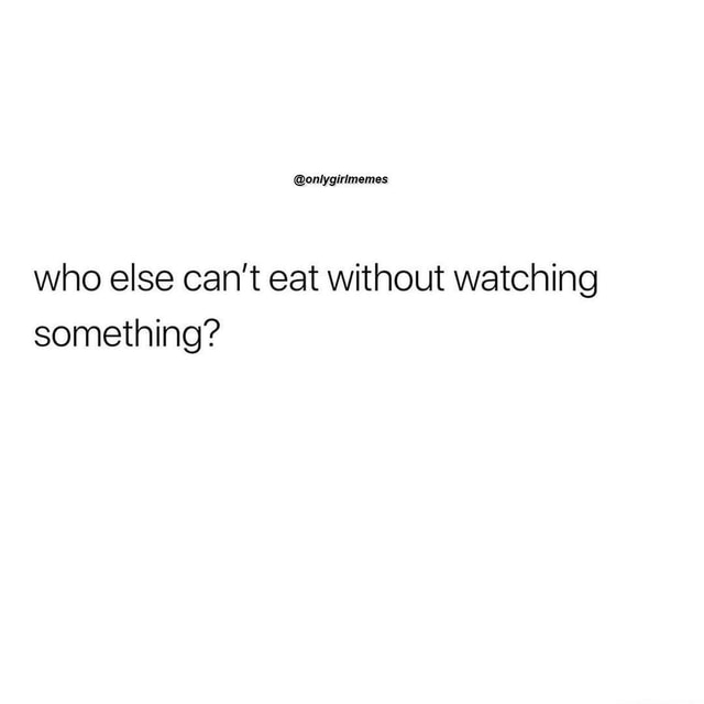 @onlygirlmemes who else can't eat without watching something? - America ...