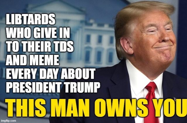 Libtards Who Give In To Their Tds And Meme Every Day About President 