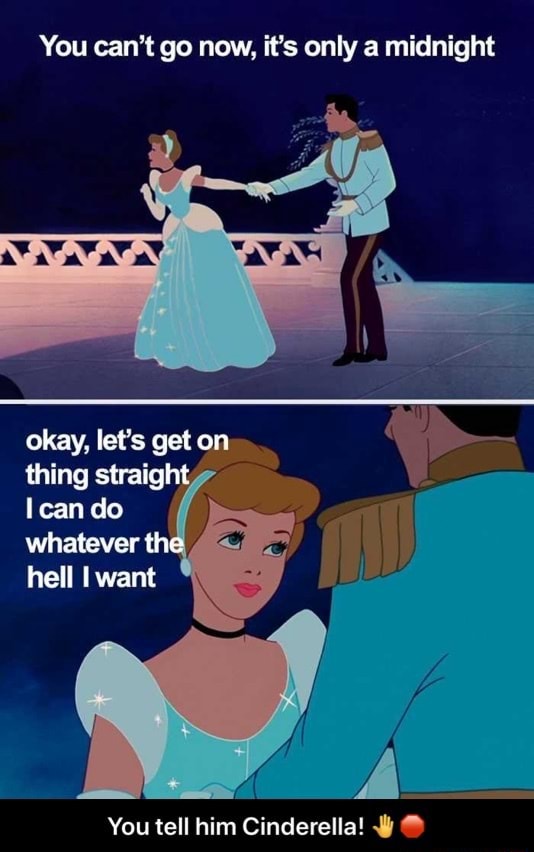 You can't go now, it's only a midnight You tell him Cinderella ...