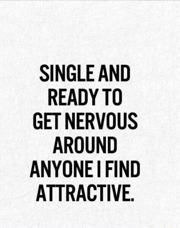 SINGLE AND READY TO GET NERVOUS AROUND ANYONE I FIND ATTRACTIVE. iFunny