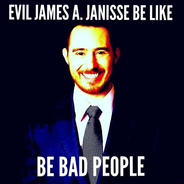 EVIL JAMES A. JANISSE BE LIKE BE BAD PEOPLE BE BA - IFunny