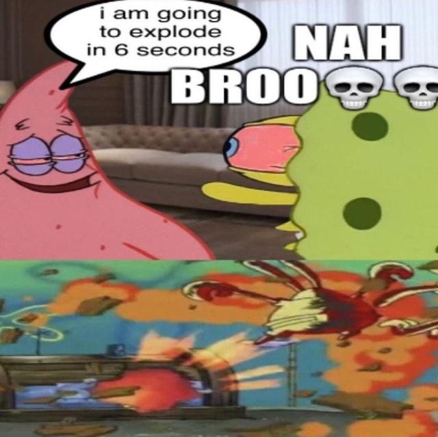 Iam going to explode in 6 seconds - iFunny