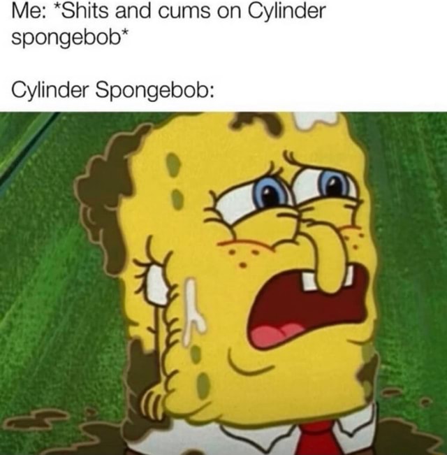 Me: *Shits and cums on Cylinder spongebob