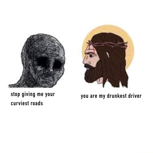 Stop Giving Me Your You Are My Drunkest Driver Curviest Roads IFunny