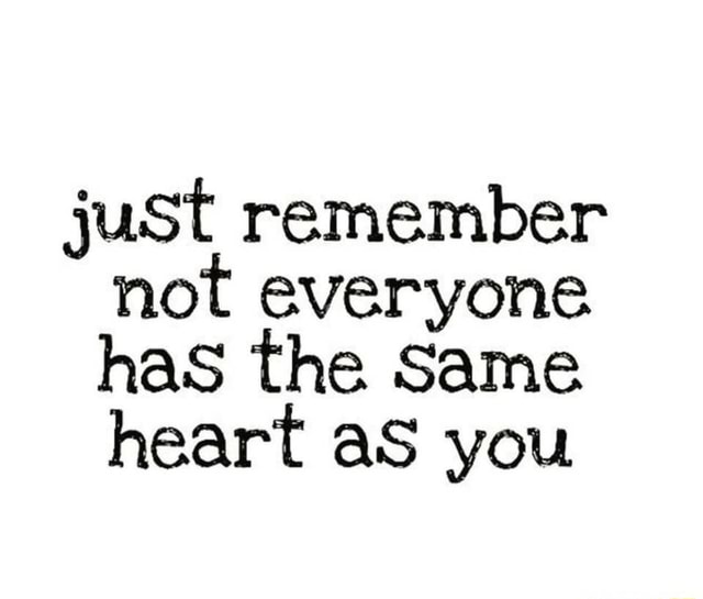 Just Remember Not Everyone Has The Same Heart As You Ifunny