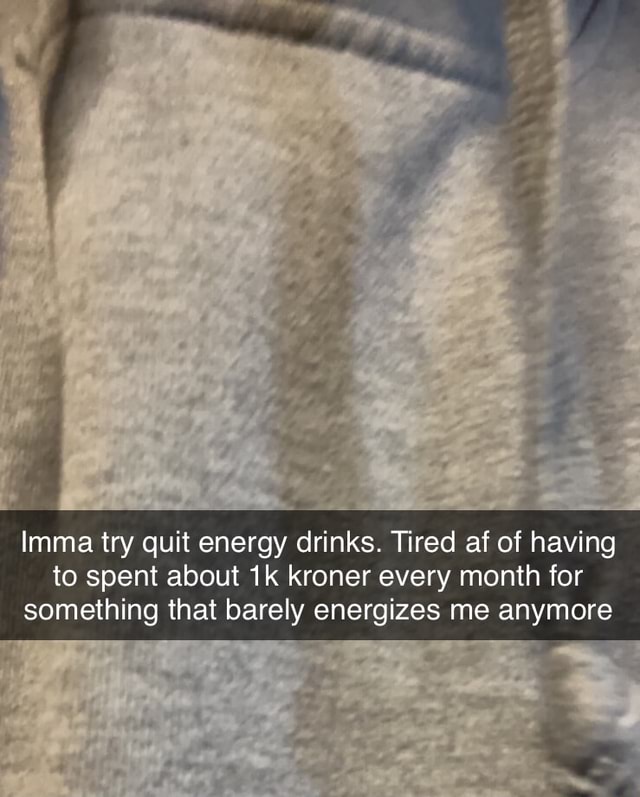 Imma try quit energy drinks. Tired af of having to spent about kroner