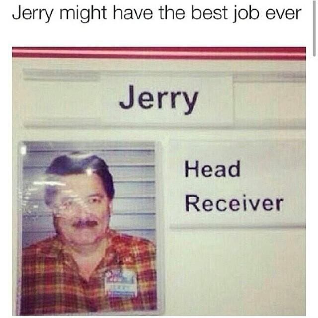 Jerry might have the best job Head Receiver )