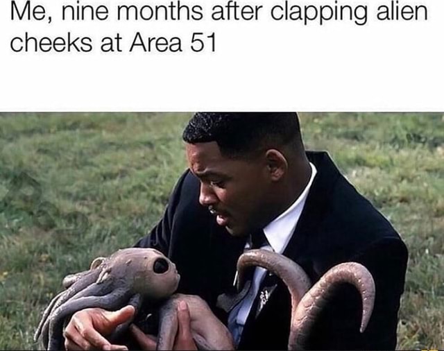 Me, nine months after clapping alien cheeks at Area 51 - iFunny