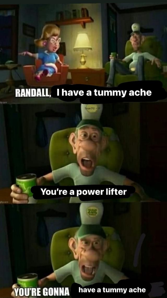 RANDALL, have a tummy ache You're a power lifter YOURE GONNA have a