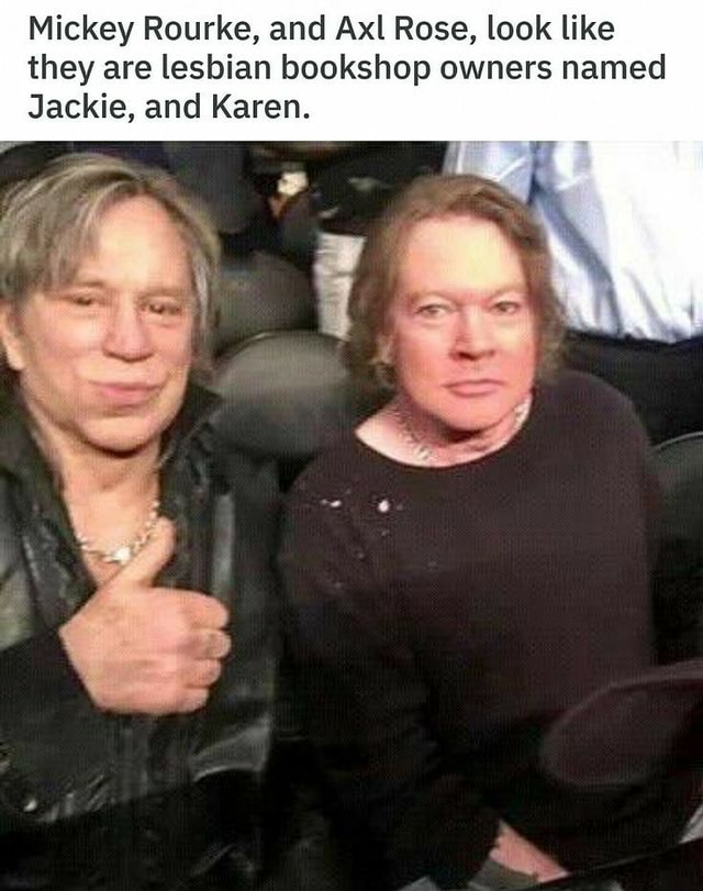 Mickey Rourke, and Axl Rose, look like they are lesbian bookshop owners ...