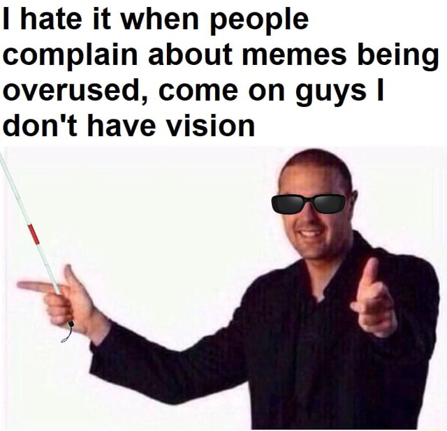 I hate it when people complain about memes being overused, come on guys ...