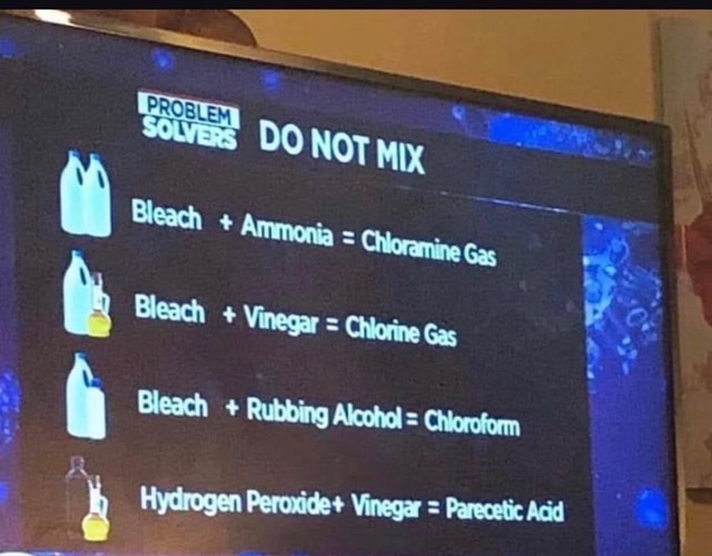 (fi Bleach * Atmonia = Ctoranine Gas Bleach * Vinegar = Chiorine Gas