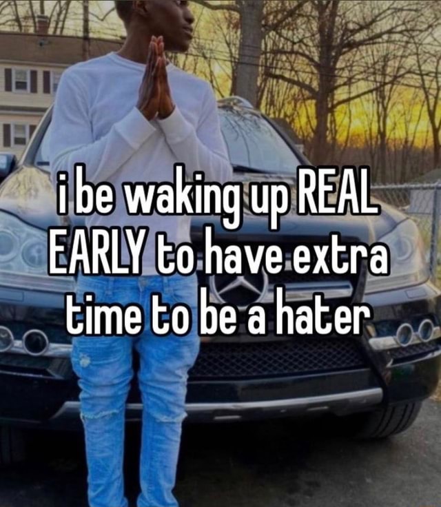 Ibe Waking Up Real Early To Have Extra Time To Be A Hater Ifunny