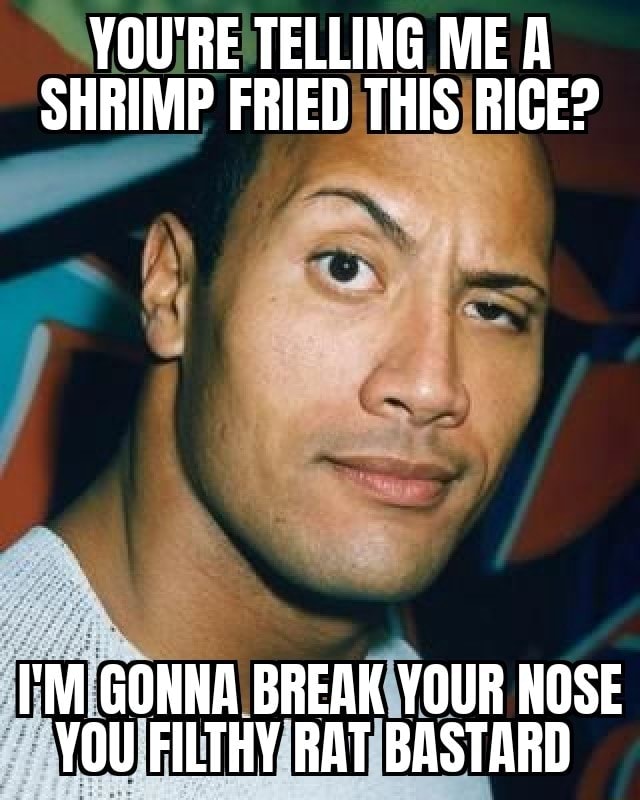 YOU'RE TELLING ME A SHRIMP FRIED THIS RICE? I'M GONNA BREAK YOUR NOSE