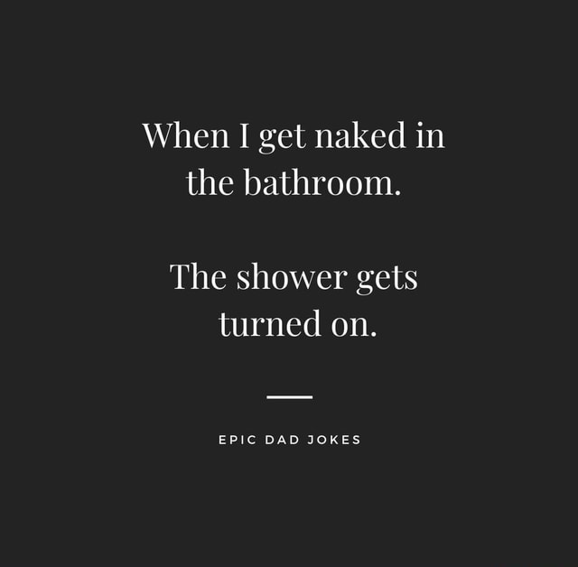 When Get Naked In The Bathroom The Shower Gets Turned On Epic Dad