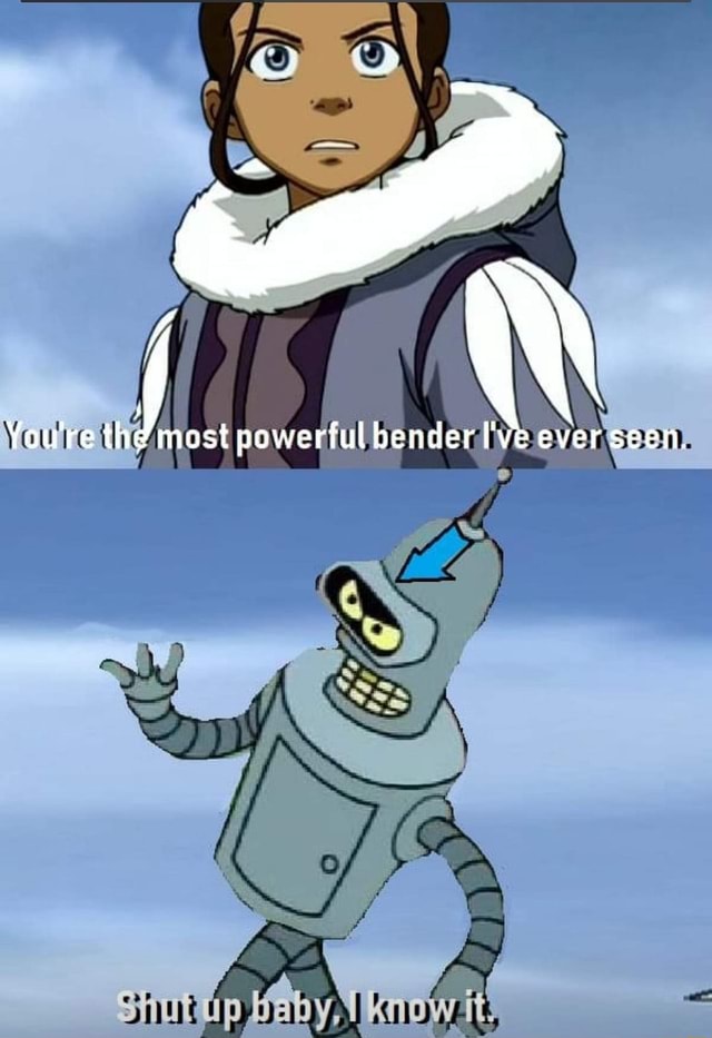 You're thd most powerful bender I've ever seen. iFunny