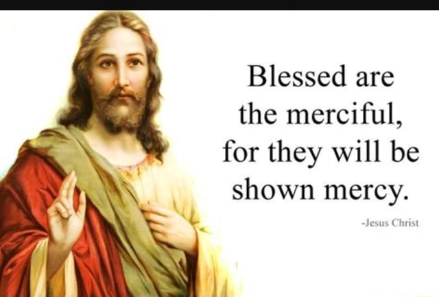 Blessed are the merciful, for they will be shown mercy. - iFunny