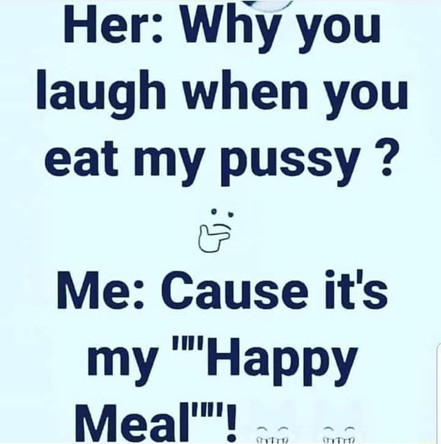 Her Wh Y’you Laugh When You Eat My Pussy Me Cause It S My Iiiihappy Meal Ifunny