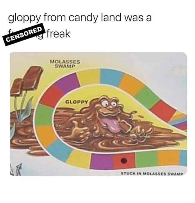 Gloppy from candy land was a freak MOLASSES SWAMP iFunny