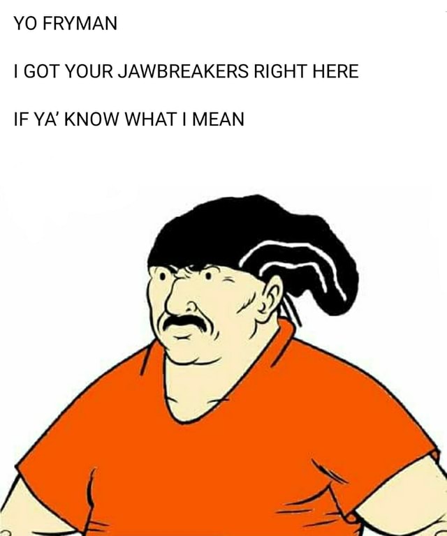 YO FRYMAN I GOT YOUR JAWBREAKERS RIGHT HERE IF YA KNOW WHAT I MEAN iFunny